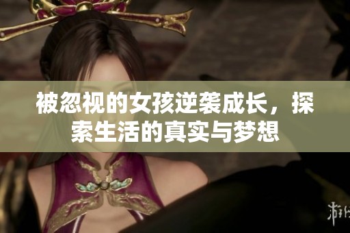 被忽视的女孩逆袭成长，探索生活的真实与梦想