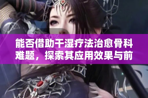 能否借助干湿疗法治愈骨科难题，探索其应用效果与前景