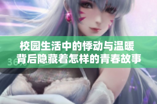 校园生活中的悸动与温暖 背后隐藏着怎样的青春故事