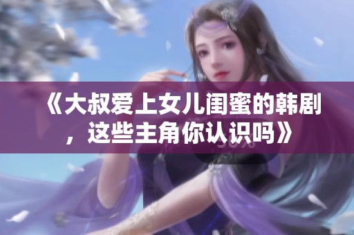 《大叔爱上女儿闺蜜的韩剧，这些主角你认识吗》