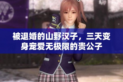 被退婚的山野汉子，三天变身宠爱无极限的贵公子