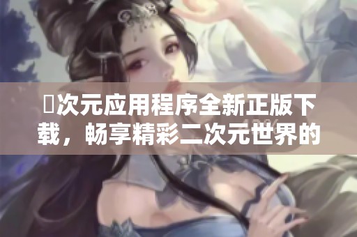 囧次元应用程序全新正版下载，畅享精彩二次元世界的乐趣