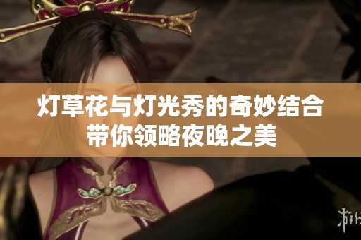 灯草花与灯光秀的奇妙结合带你领略夜晚之美