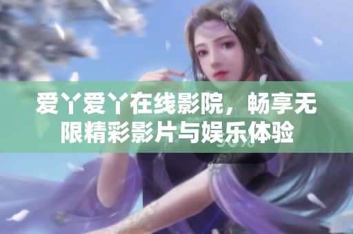 爱丫爱丫在线影院，畅享无限精彩影片与娱乐体验