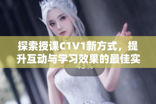 探索授课C1V1新方式，提升互动与学习效果的最佳实践
