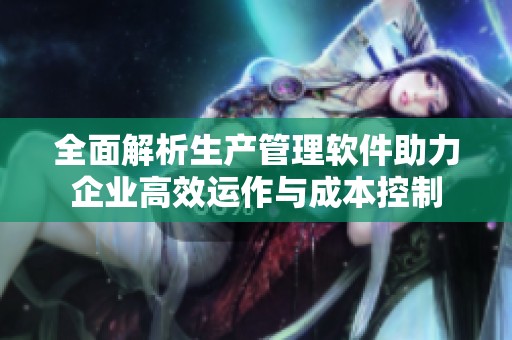 全面解析生产管理软件助力企业高效运作与成本控制