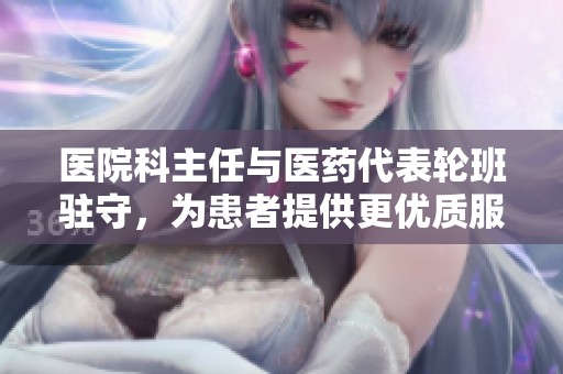 医院科主任与医药代表轮班驻守，为患者提供更优质服务