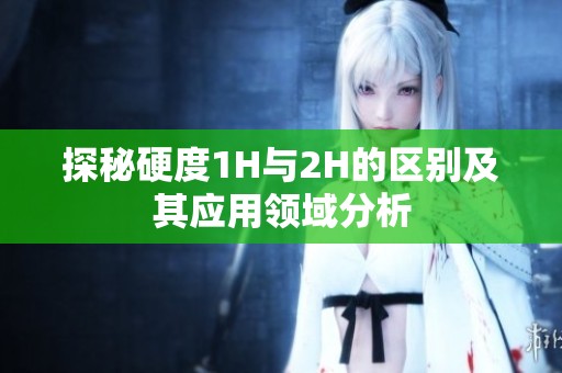 探秘硬度1H与2H的区别及其应用领域分析