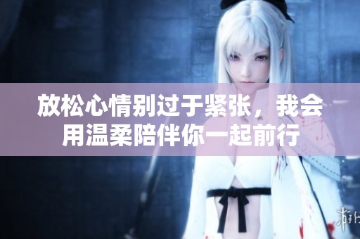 放松心情别过于紧张，我会用温柔陪伴你一起前行