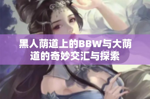 黑人荫道上的BBW与大荫道的奇妙交汇与探索