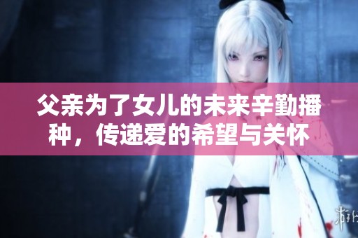 父亲为了女儿的未来辛勤播种，传递爱的希望与关怀
