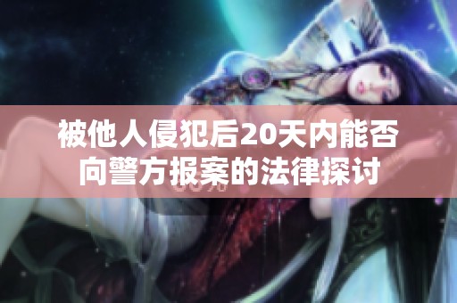 被他人侵犯后20天内能否向警方报案的法律探讨