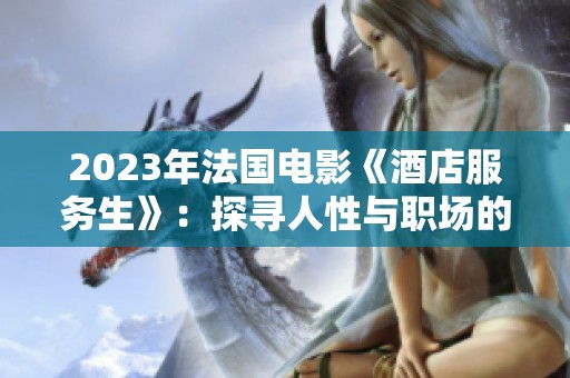 2023年法国电影《酒店服务生》：探寻人性与职场的微妙平衡