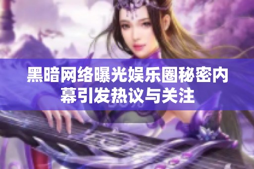 黑暗网络曝光娱乐圈秘密内幕引发热议与关注