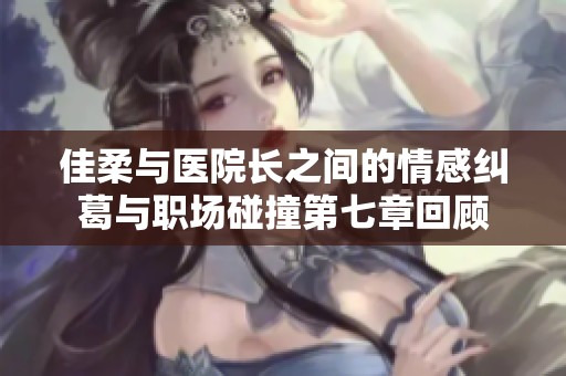 佳柔与医院长之间的情感纠葛与职场碰撞第七章回顾