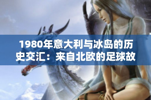 1980年意大利与冰岛的历史交汇：来自北欧的足球故事