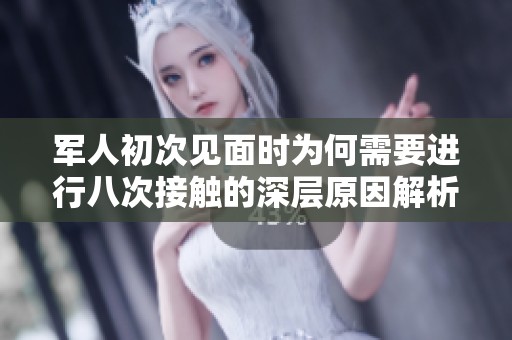 军人初次见面时为何需要进行八次接触的深层原因解析