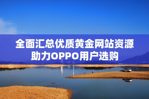 全面汇总优质黄金网站资源助力OPPO用户选购