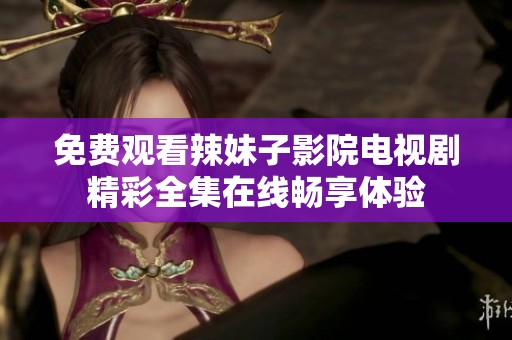 免费观看辣妹子影院电视剧精彩全集在线畅享体验