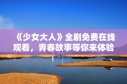 《少女大人》全剧免费在线观看，青春故事等你来体验