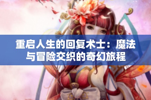 重启人生的回复术士：魔法与冒险交织的奇幻旅程
