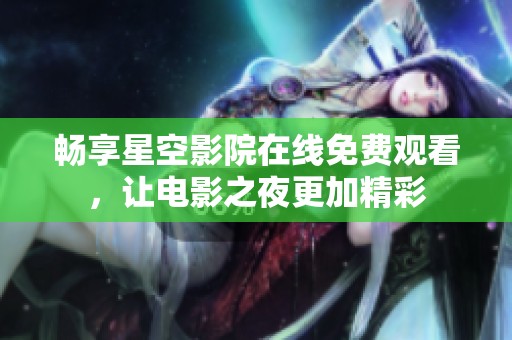 畅享星空影院在线免费观看，让电影之夜更加精彩