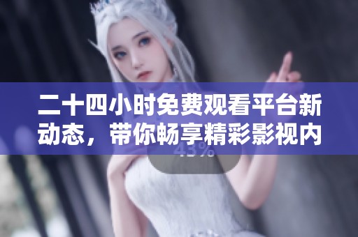 二十四小时免费观看平台新动态，带你畅享精彩影视内容