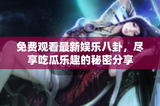 免费观看最新娱乐八卦，尽享吃瓜乐趣的秘密分享