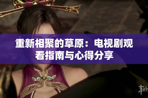 重新相聚的草原：电视剧观看指南与心得分享