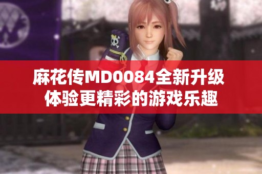 麻花传MD0084全新升级 体验更精彩的游戏乐趣