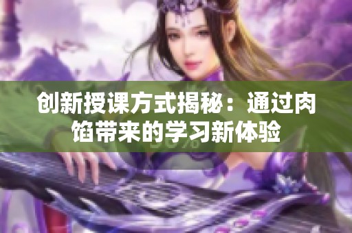 创新授课方式揭秘：通过肉馅带来的学习新体验