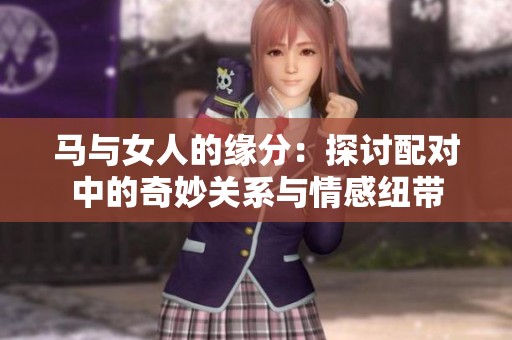 马与女人的缘分：探讨配对中的奇妙关系与情感纽带