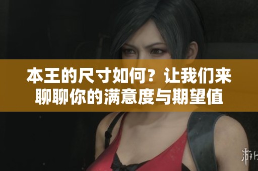 本王的尺寸如何？让我们来聊聊你的满意度与期望值