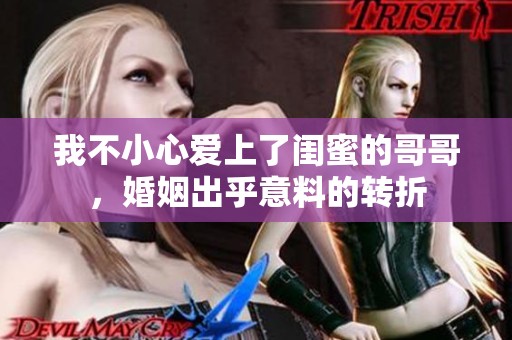 我不小心爱上了闺蜜的哥哥，婚姻出乎意料的转折