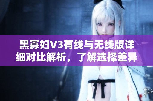 黑寡妇V3有线与无线版详细对比解析，了解选择差异