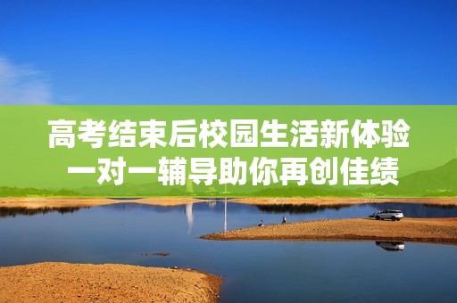 高考结束后校园生活新体验 一对一辅导助你再创佳绩