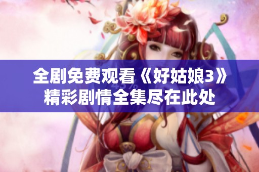 全剧免费观看《好姑娘3》精彩剧情全集尽在此处