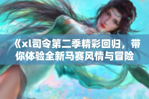 《xl司令第二季精彩回归，带你体验全新马赛风情与冒险》