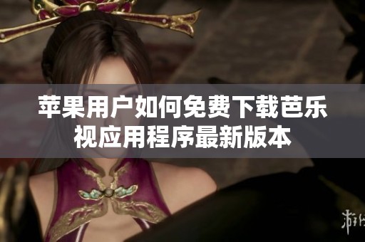 苹果用户如何免费下载芭乐视应用程序最新版本