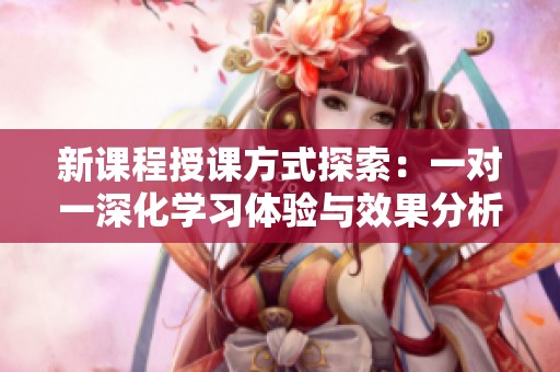 新课程授课方式探索：一对一深化学习体验与效果分析