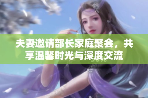 夫妻邀请部长家庭聚会，共享温馨时光与深度交流