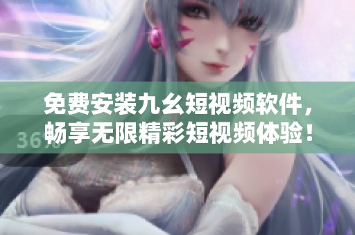 免费安装九幺短视频软件，畅享无限精彩短视频体验！