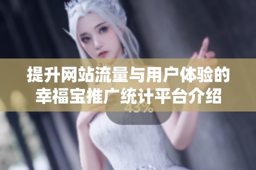 提升网站流量与用户体验的幸福宝推广统计平台介绍