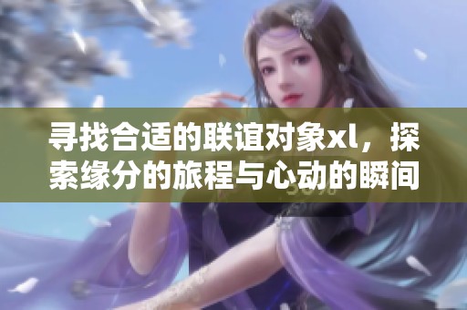 寻找合适的联谊对象xl，探索缘分的旅程与心动的瞬间