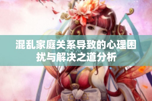 混乱家庭关系导致的心理困扰与解决之道分析