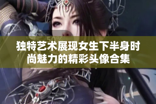 独特艺术展现女生下半身时尚魅力的精彩头像合集