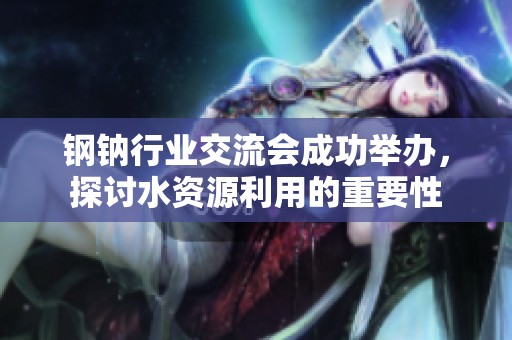 钢钠行业交流会成功举办，探讨水资源利用的重要性