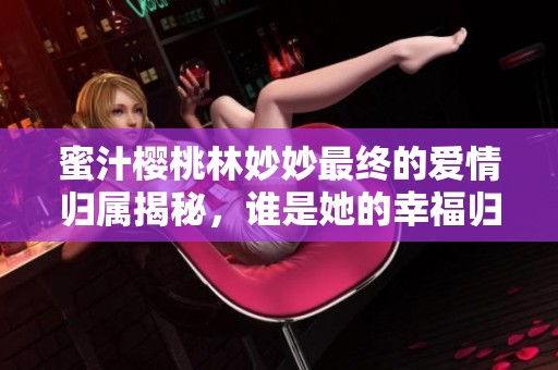 蜜汁樱桃林妙妙最终的爱情归属揭秘，谁是她的幸福归宿