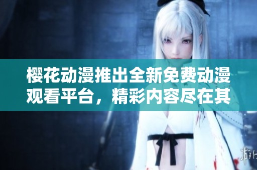 樱花动漫推出全新免费动漫观看平台，精彩内容尽在其中