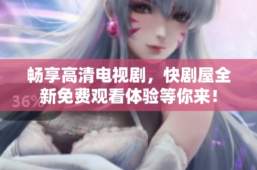 畅享高清电视剧，快剧屋全新免费观看体验等你来！
